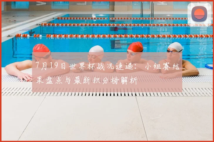 7月19日世界杯战况速递：小组赛结果盘点与最新积分榜解析