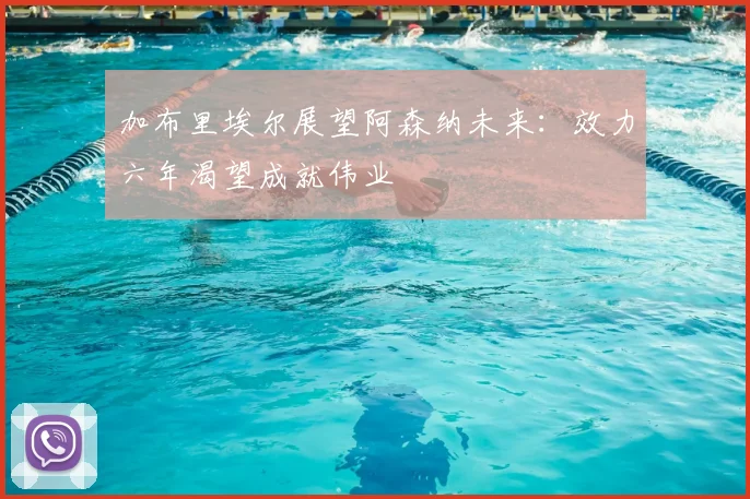 加布里埃尔展望阿森纳未来：效力六年渴望成就伟业