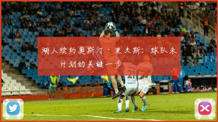 湖人续约奥斯汀·里夫斯：球队未来计划的关键一步