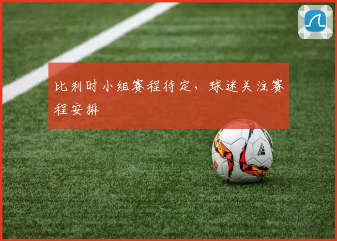比利时小组赛程待定,球迷关注赛程安排