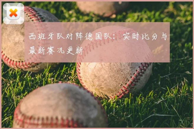 西班牙队对阵德国队:实时比分与最新赛况更新
