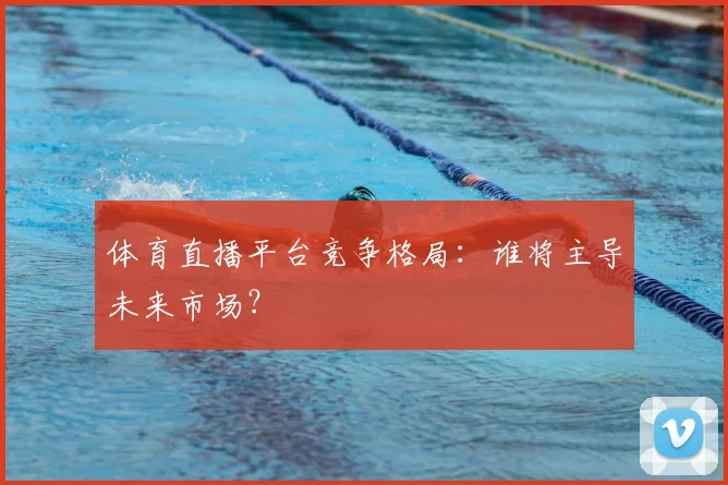 体育直播平台竞争格局：谁将主导未来市场？