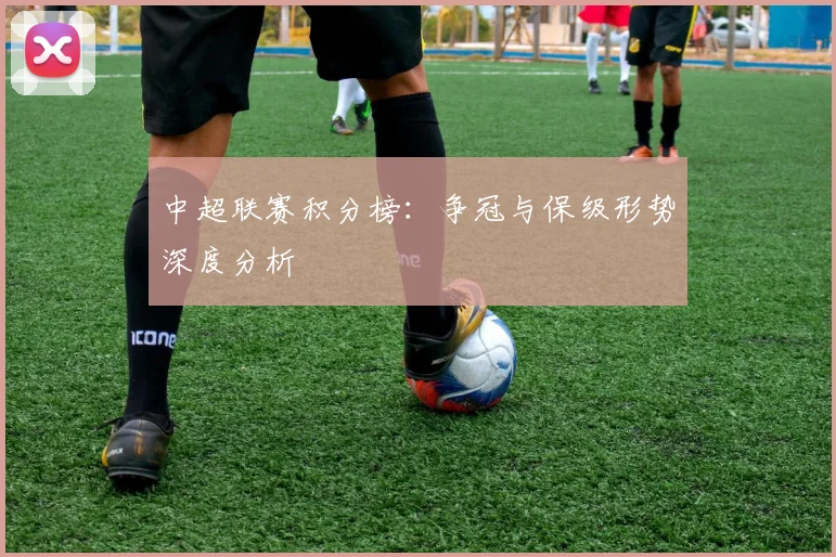 中超联赛积分榜:争冠与保级形势深度分析
