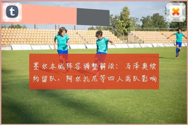 墨尔本城阵容调整解读：马泽奥续约留队，阿尔扎尼等四人离队影响分析