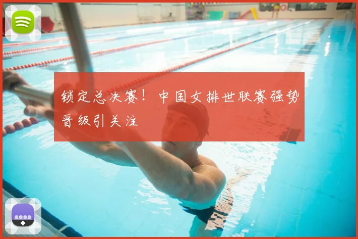 锁定总决赛！中国女排世联赛强势晋级引关注
