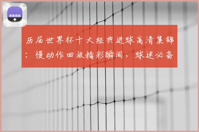 历届世界杯十大经典进球高清集锦：慢动作回放精彩瞬间，球迷必备收藏