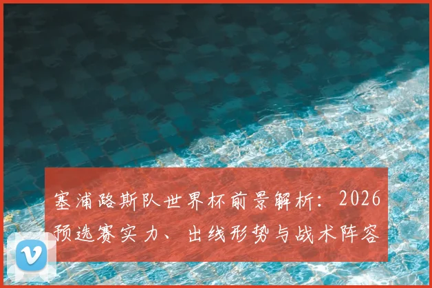 塞浦路斯队世界杯前景解析：2026预选赛实力、出线形势与战术阵容深度分析