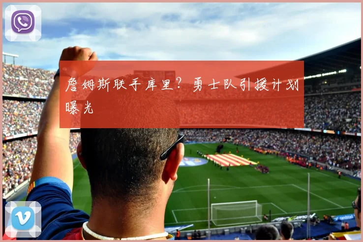 詹姆斯联手库里？勇士队引援计划曝光