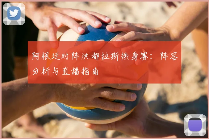 阿根廷对阵洪都拉斯热身赛：阵容分析与直播指南