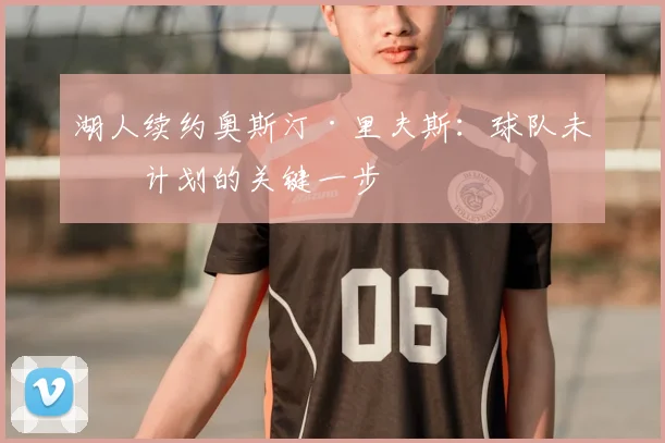 湖人续约奥斯汀·里夫斯：球队未来计划的关键一步