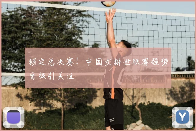 锁定总决赛！中国女排世联赛强势晋级引关注