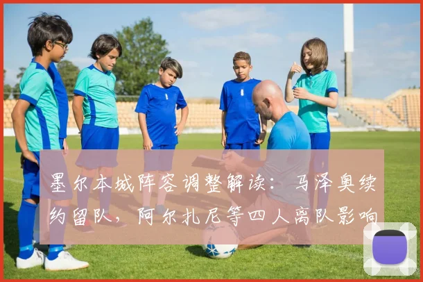 墨尔本城阵容调整解读：马泽奥续约留队，阿尔扎尼等四人离队影响分析