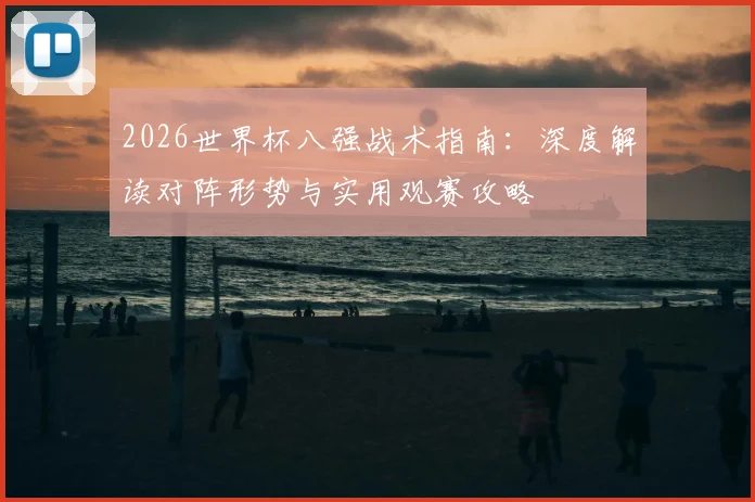 2026世界杯八强战术指南：深度解读对阵形势与实用观赛攻略
