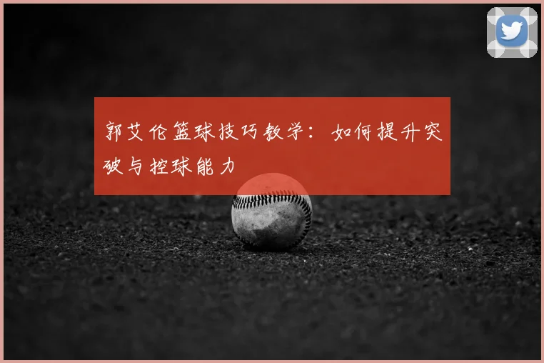 郭艾伦篮球技巧教学：如何提升突破与控球能力