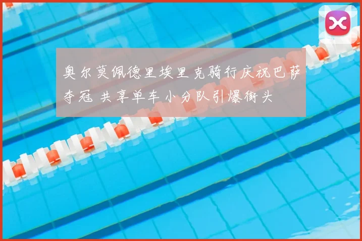 奥尔莫佩德里埃里克骑行庆祝巴萨夺冠 共享单车小分队引爆街头
