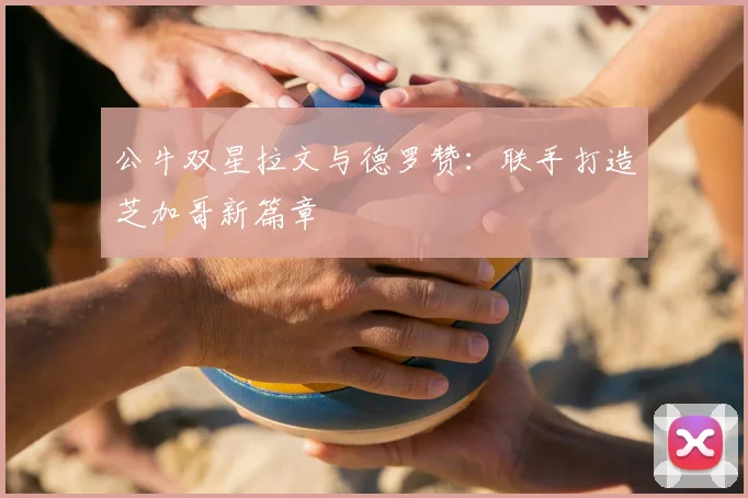 公牛双星拉文与德罗赞：联手打造芝加哥新篇章
