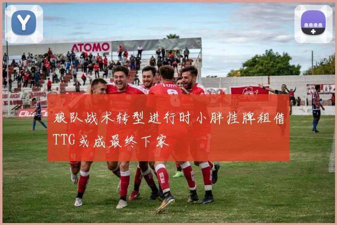狼队战术转型进行时小胖挂牌租借TTG或成最终下家