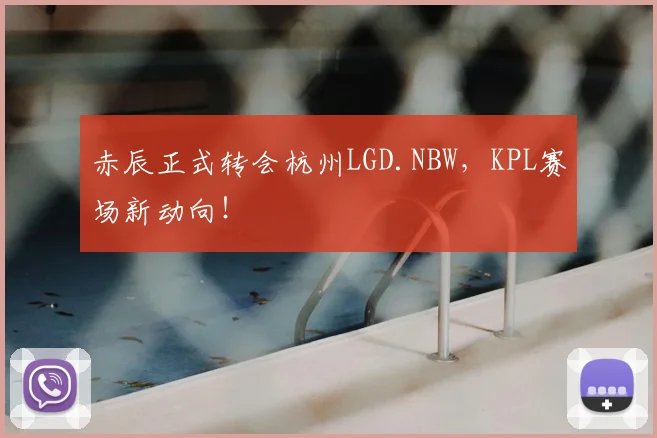 赤辰正式转会杭州LGD.NBW，KPL赛场新动向！