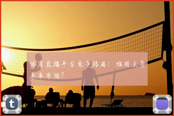体育直播平台竞争格局：谁将主导未来市场？