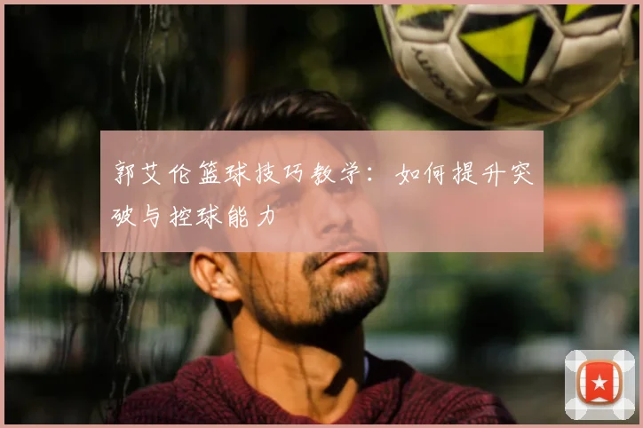 郭艾伦篮球技巧教学：如何提升突破与控球能力