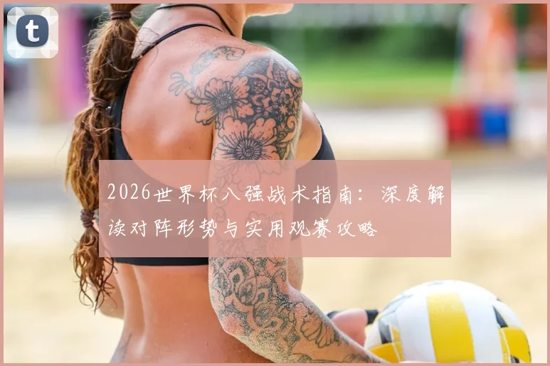 2026世界杯八强战术指南:深度解读对阵形势与实用观赛攻略