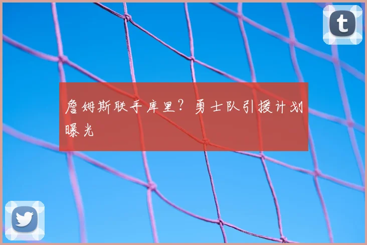 詹姆斯联手库里?勇士队引援计划曝光