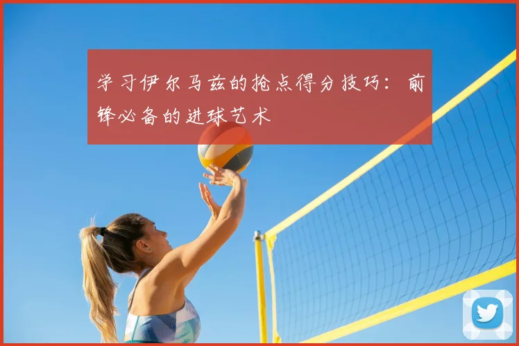 学习伊尔马兹的抢点得分技巧：前锋必备的进球艺术