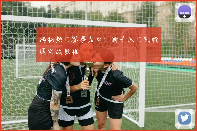 揭秘热门赛事盘口：新手入门到精通实战教程