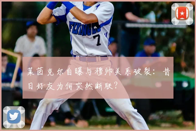 莱茵克尔自曝与穆帅关系破裂：昔日好友为何突然断联？