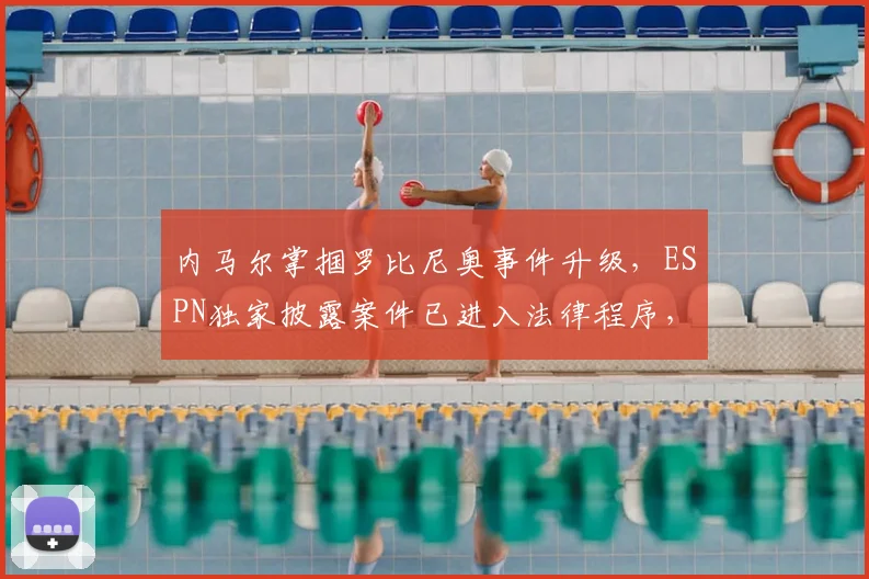 内马尔掌掴罗比尼奥事件升级，ESPN独家披露案件已进入法律程序，冲突原因与最新进展深度解析