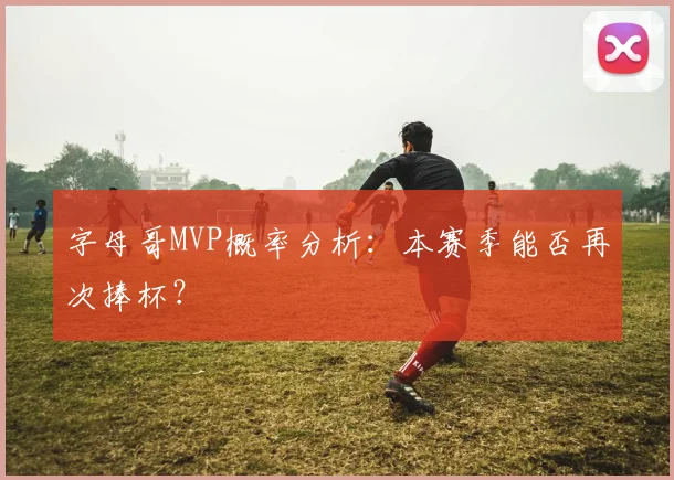 字母哥MVP概率分析:本赛季能否再次捧杯?