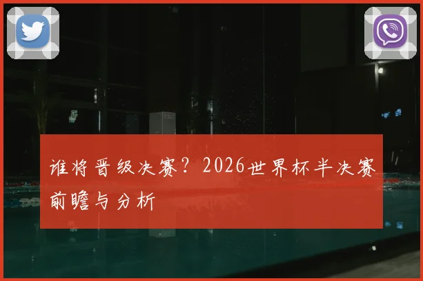 谁将晋级决赛？2026世界杯半决赛前瞻与分析